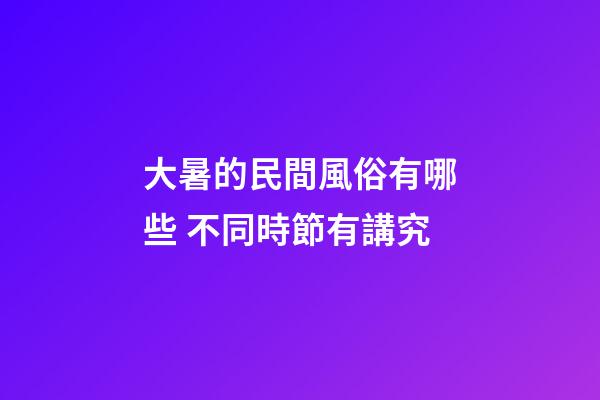 大暑的民間風俗有哪些 不同時節有講究